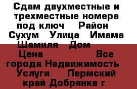 Сдам двухместные и трехместные номера под ключ. › Район ­ Сухум › Улица ­ Имама-Шамиля › Дом ­ 63 › Цена ­ 1000-1500 - Все города Недвижимость » Услуги   . Пермский край,Добрянка г.